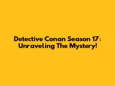 Detective Conan Season 17: Unraveling The Mystery!