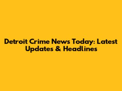 Detroit Crime News Today: Latest Updates & Headlines