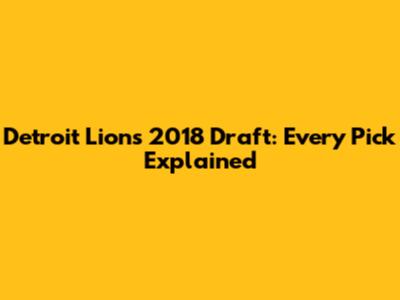 Detroit Lions 2018 Draft: Every Pick Explained