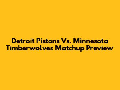 Detroit Pistons Vs. Minnesota Timberwolves Matchup Preview