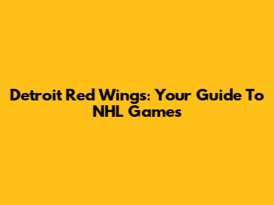Detroit Red Wings: Your Guide To NHL Games