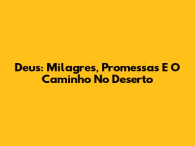 Deus: Milagres, Promessas E O Caminho No Deserto