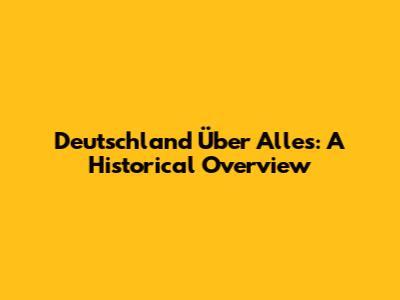 Deutschland Über Alles: A Historical Overview