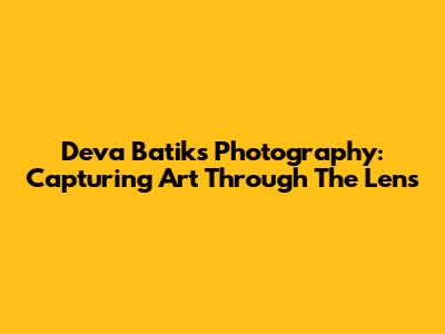 Deva Batiks Photography: Capturing Art Through The Lens