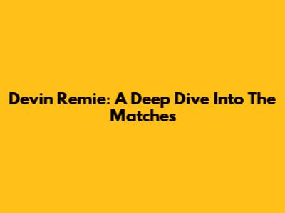 Devin Remie: A Deep Dive Into The Matches
