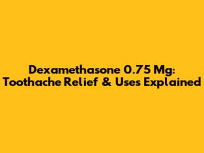 Dexamethasone 0.75 Mg: Toothache Relief & Uses Explained