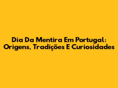 Dia Da Mentira Em Portugal: Origens, Tradições E Curiosidades