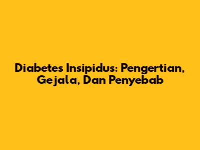 Diabetes Insipidus: Pengertian, Gejala, Dan Penyebab