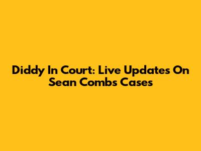 Diddy In Court: Live Updates On Sean Combs' Cases