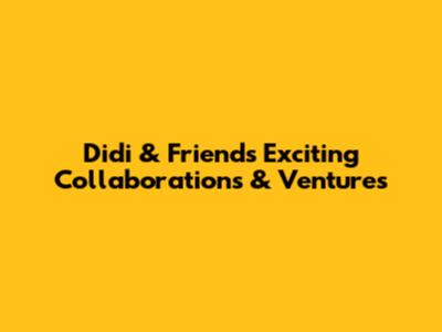 Didi & Friends' Exciting Collaborations & Ventures