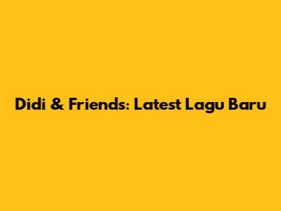 Didi & Friends: Latest Lagu Baru