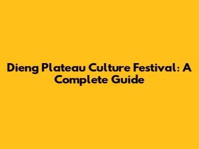 Dieng Plateau Culture Festival: A Complete Guide