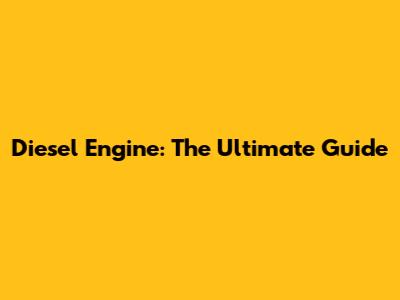 Diesel Engine: The Ultimate Guide