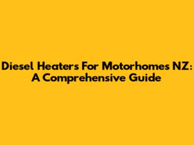 Diesel Heaters For Motorhomes NZ: A Comprehensive Guide
