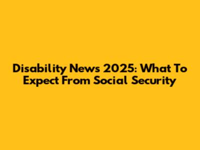 Disability News 2025: What To Expect From Social Security