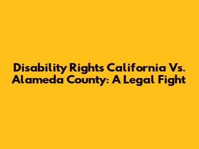 Disability Rights California Vs. Alameda County: A Legal Fight