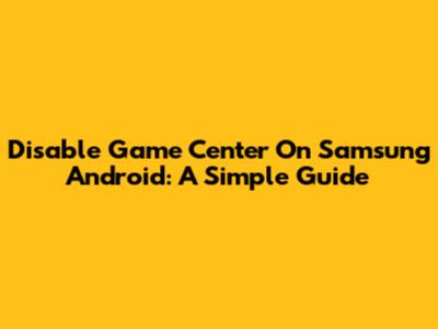 Disable Game Center On Samsung Android: A Simple Guide