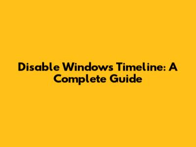 Disable Windows Timeline: A Complete Guide