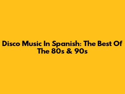 Disco Music In Spanish: The Best Of The 80s & 90s
