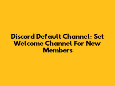 Discord Default Channel: Set Welcome Channel For New Members