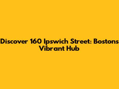 Discover 160 Ipswich Street: Boston's Vibrant Hub