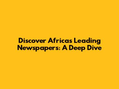 Discover Africa's Leading Newspapers: A Deep Dive