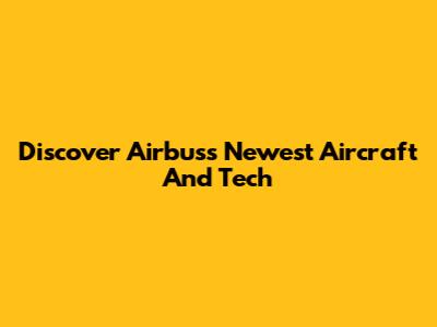 Discover Airbus's Newest Aircraft And Tech