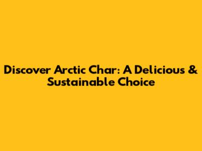 Discover Arctic Char: A Delicious & Sustainable Choice