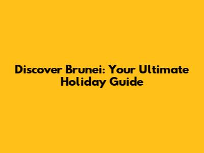Discover Brunei: Your Ultimate Holiday Guide