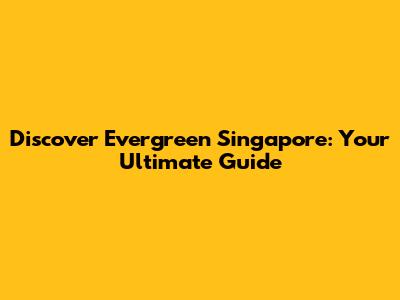 Discover Evergreen Singapore: Your Ultimate Guide