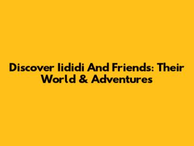Discover Iididi And Friends: Their World & Adventures