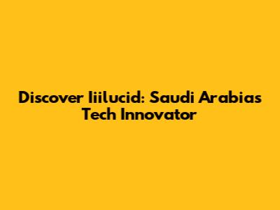 Discover Iiilucid: Saudi Arabia's Tech Innovator