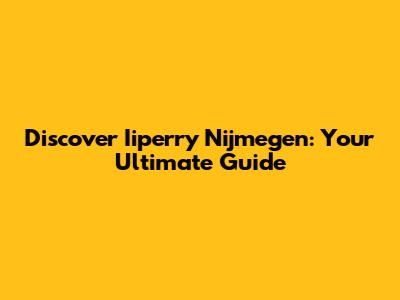 Discover Iiperry Nijmegen: Your Ultimate Guide