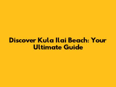 Discover Kula Ila'i Beach: Your Ultimate Guide