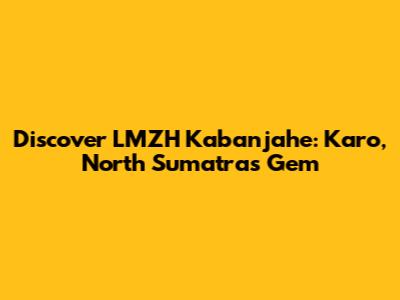 Discover LMZH Kabanjahe: Karo, North Sumatra's Gem