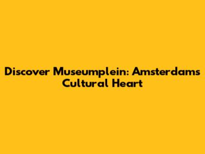Discover Museumplein: Amsterdam's Cultural Heart