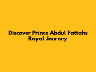 Discover Prince Abdul Fattah's Royal Journey