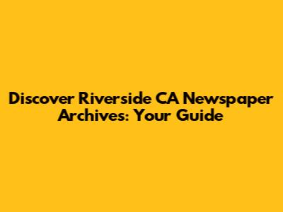 Discover Riverside CA Newspaper Archives: Your Guide