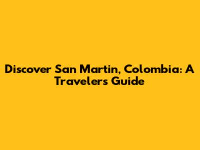 Discover San Martin, Colombia: A Traveler's Guide