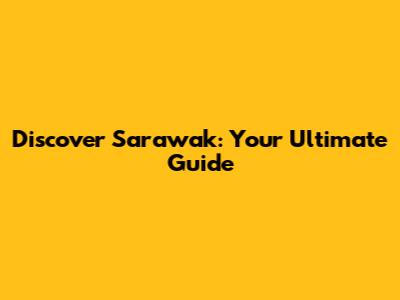 Discover Sarawak: Your Ultimate Guide