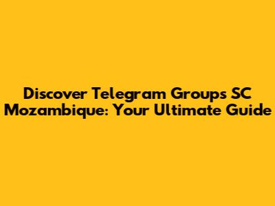 Discover Telegram Groups SC Mozambique: Your Ultimate Guide