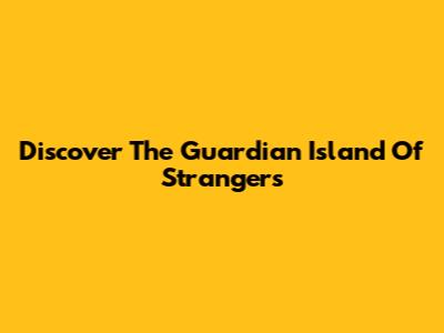 Discover The Guardian Island Of Strangers