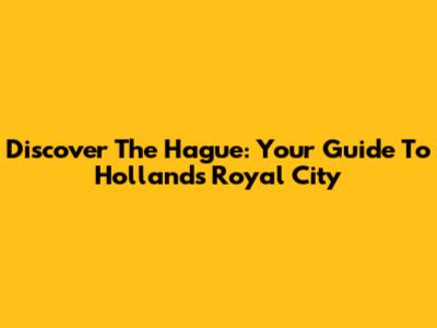 Discover The Hague: Your Guide To Holland's Royal City