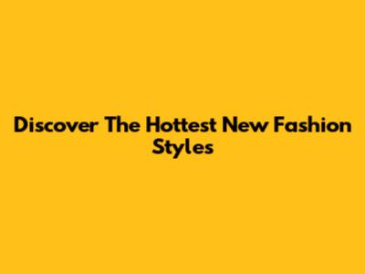 Discover The Hottest New Fashion Styles
