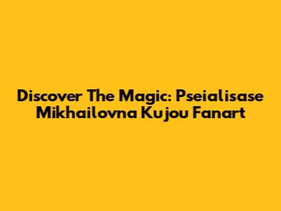 Discover The Magic: Pseialisase Mikhailovna Kujou Fanart