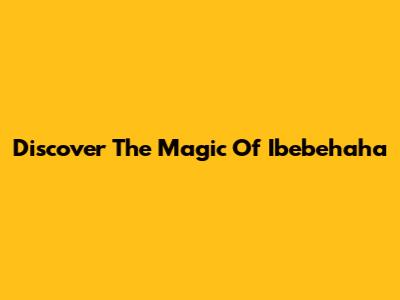 Discover The Magic Of Ibebehaha
