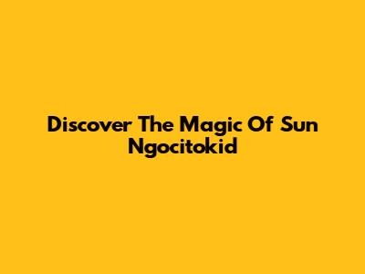 Discover The Magic Of Sun Ngocitokid
