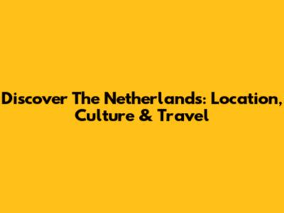 Discover The Netherlands: Location, Culture & Travel