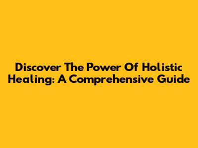 Discover The Power Of Holistic Healing: A Comprehensive Guide