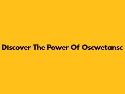 Discover The Power Of Oscwetansc